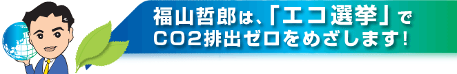 福山哲郎は、「エコ選挙」でCO2排出ゼロをめざします！